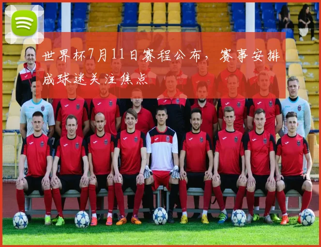 世界杯7月11日赛程公布，赛事安排成球迷关注焦点