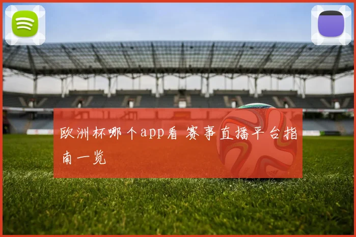 欧洲杯哪个app看 赛事直播平台指南一览