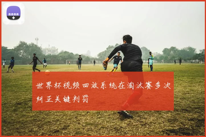 世界杯视频回放系统在淘汰赛多次纠正关键判罚