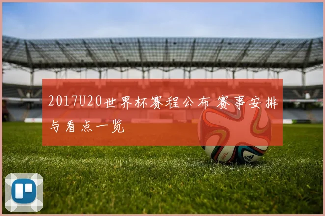 2017U20世界杯赛程公布 赛事安排与看点一览