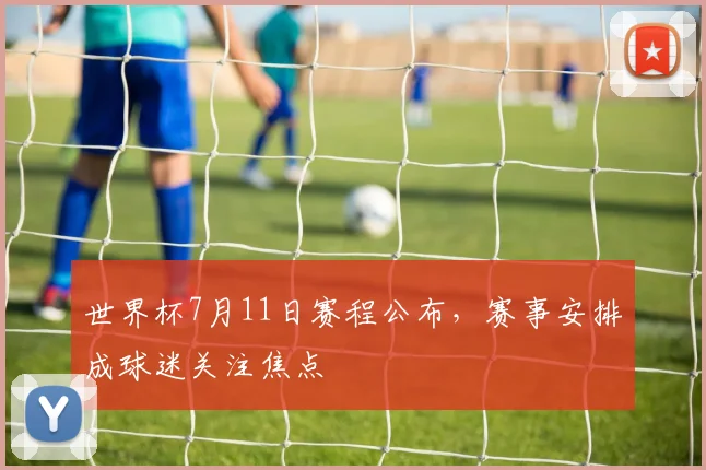 世界杯7月11日赛程公布，赛事安排成球迷关注焦点