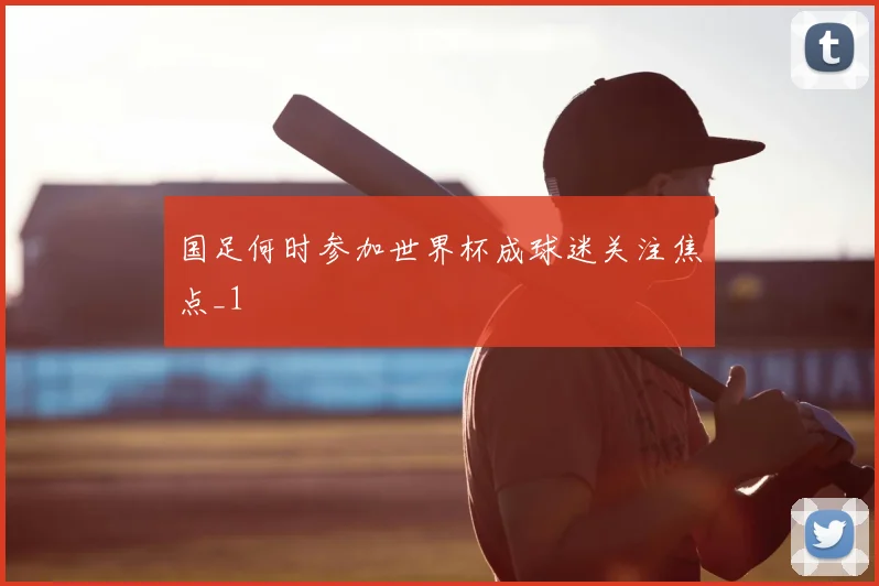 国足何时参加世界杯成球迷关注焦点_1