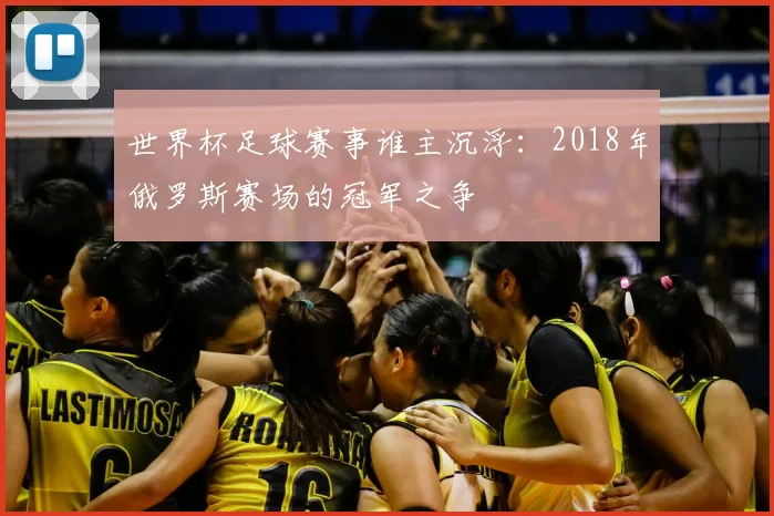 世界杯足球赛事谁主沉浮：2018年俄罗斯赛场的冠军之争