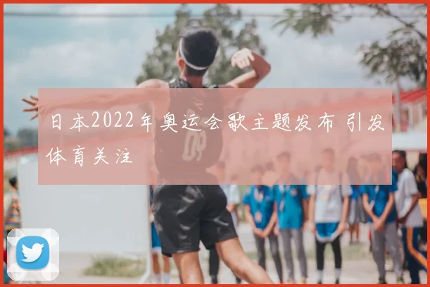 日本2022年奥运会歌主题发布 引发体育关注